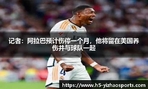 记者：阿拉巴预计伤停一个月，他将留在美国养伤并与球队一起